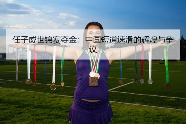 任子威世锦赛夺金：中国短道速滑的辉煌与争议（leyu）