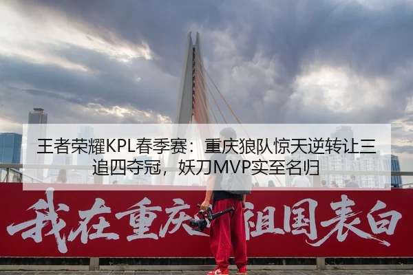王者荣耀KPL春季赛：重庆狼队惊天逆转让三追四夺冠，妖刀MVP实至名归